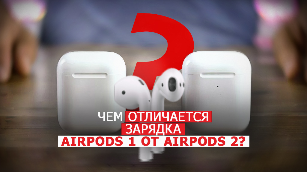 Чем отличается зарядка AirPods 1 от AirPods 2?