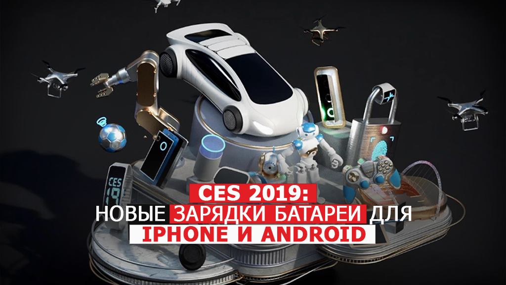 CES 2019 - новые зарядки для батареи iPhone и Android