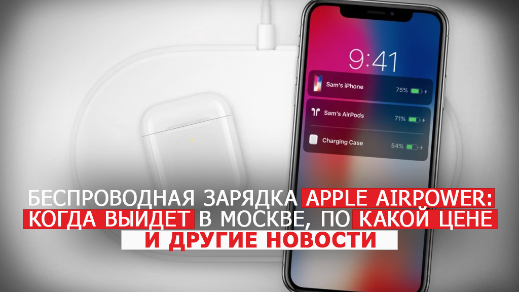 Беспроводная зарядка Apple AirPower - когда выйдет в Москве, по какой цене и другие новости