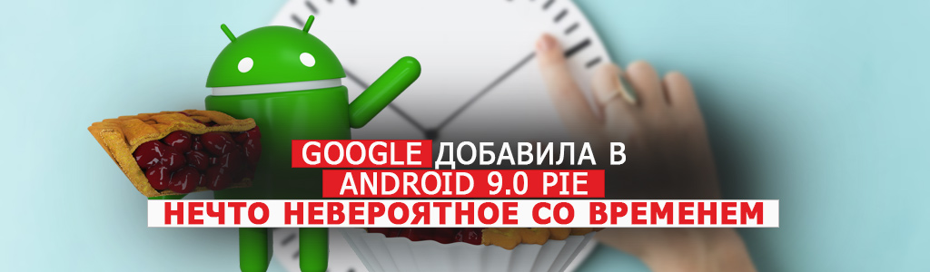 Google добавила в Android 9.0 Pie нечто невероятное со временем: что ещё нового?